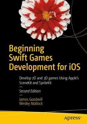 Beginning Swift Games Development for iOS: Develop 2D and 3D games Using Apple's SceneKit and SpriteKit - James Goodwill,Wesley Matlock - cover