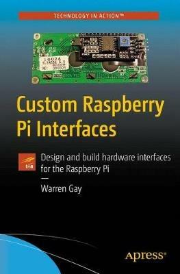Custom Raspberry Pi Interfaces: Design and build hardware interfaces for the Raspberry Pi - Warren Gay - cover
