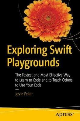 Exploring Swift Playgrounds: The Fastest and Most Effective Way to Learn to Code and to Teach Others to Use Your Code - Jesse Feiler - cover