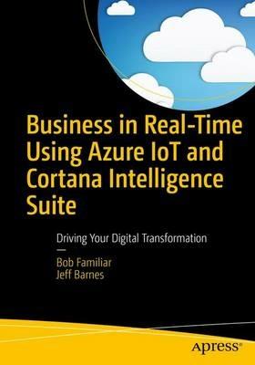 Business in Real-Time Using Azure IoT and Cortana Intelligence Suite: Driving Your Digital Transformation - Bob Familiar,Jeff Barnes - cover