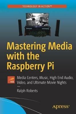 Mastering Media with the Raspberry Pi: Media Centers, Music, High End Audio, Video, and Ultimate Movie Nights - Ralph Roberts - cover