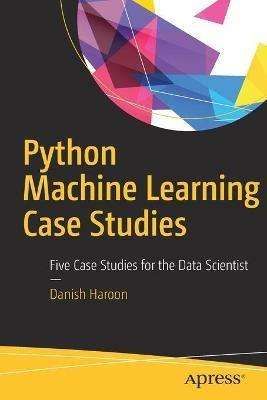 Python Machine Learning Case Studies: Five Case Studies for the Data Scientist - Danish Haroon - cover