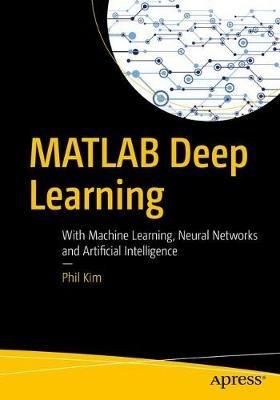 MATLAB Deep Learning: With Machine Learning, Neural Networks and Artificial Intelligence - Phil Kim - cover