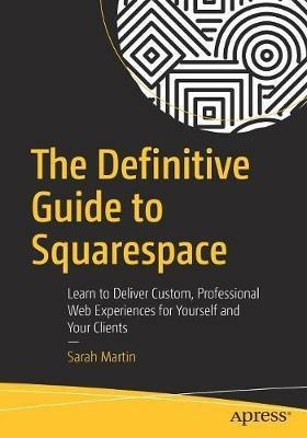 The Definitive Guide to Squarespace: Learn to Deliver Custom, Professional Web Experiences for Yourself and Your Clients - Sarah Martin - cover