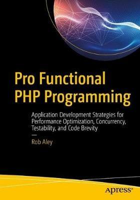 Pro Functional PHP Programming: Application Development Strategies for Performance Optimization, Concurrency, Testability, and Code Brevity - Rob Aley - cover