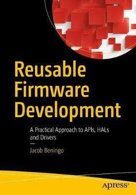 Reusable Firmware Development: A Practical Approach to APIs, HALs and Drivers - Jacob Beningo - cover