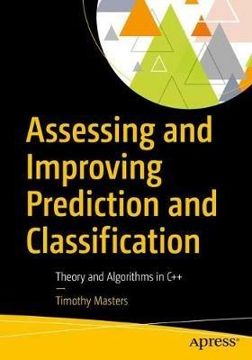 Assessing and Improving Prediction and Classification: Theory and Algorithms in C++ - Timothy Masters - cover
