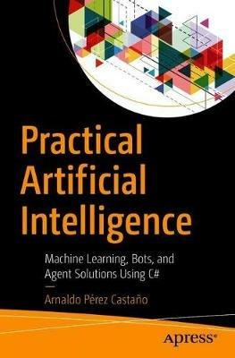 Practical Artificial Intelligence: Machine Learning, Bots, and Agent Solutions Using C# - Arnaldo Pérez Castaño - cover
