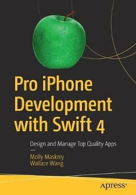 Pro iPhone Development with Swift 4: Design and Manage Top Quality Apps - Molly Maskrey,Wallace Wang - cover