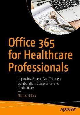Office 365 for Healthcare Professionals: Improving Patient Care Through Collaboration, Compliance, and Productivity - Nidhish Dhru - cover
