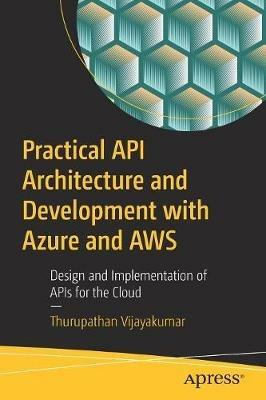 Practical API Architecture and Development with Azure and AWS: Design and Implementation of APIs for the Cloud - Thurupathan Vijayakumar - cover