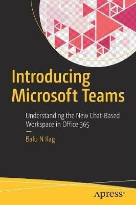 Introducing Microsoft Teams: Understanding the New Chat-Based Workspace in Office 365 - Balu N Ilag - cover
