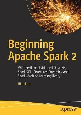 Beginning Apache Spark 2: With Resilient Distributed Datasets, Spark SQL, Structured Streaming and Spark Machine Learning library - Hien Luu - cover
