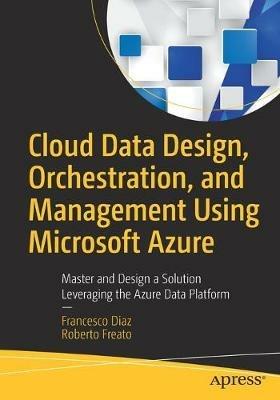 Cloud Data Design, Orchestration, and Management Using Microsoft Azure: Master and Design a Solution Leveraging the Azure Data Platform - Francesco Diaz,Roberto Freato - cover