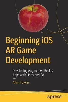 Beginning iOS AR Game Development: Developing Augmented Reality Apps with Unity and C# - Allan Fowler - cover