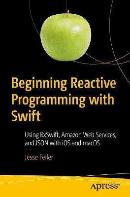 Beginning Reactive Programming with Swift: Using RxSwift, Amazon Web Services, and JSON with iOS and macOS - Jesse Feiler - cover