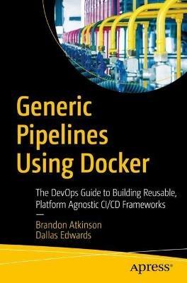 Generic Pipelines Using Docker: The DevOps Guide to Building Reusable, Platform Agnostic CI/CD Frameworks - Brandon Atkinson,Dallas Edwards - cover