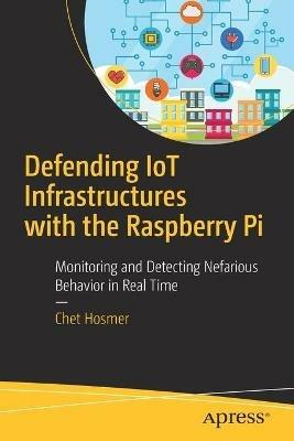 Defending IoT Infrastructures with the Raspberry Pi: Monitoring and Detecting Nefarious Behavior in Real Time - Chet Hosmer - cover