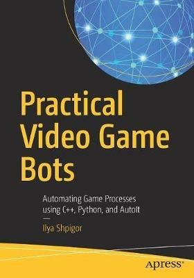 Practical Video Game Bots: Automating Game Processes using C++, Python, and AutoIt - Ilya Shpigor - cover