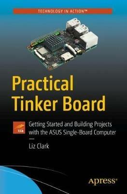 Practical Tinker Board: Getting Started and Building Projects with the ASUS Single-Board Computer - Liz Clark - cover