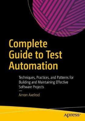 Complete Guide to Test Automation: Techniques, Practices, and Patterns for Building and Maintaining Effective Software Projects - Arnon Axelrod - cover