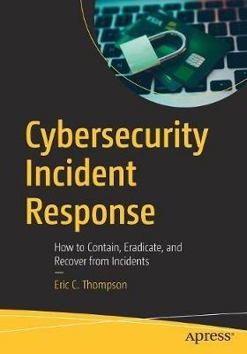 Cybersecurity Incident Response: How to Contain, Eradicate, and Recover from Incidents - Eric C. Thompson - cover