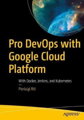 Pro DevOps with Google Cloud Platform: With Docker, Jenkins, and Kubernetes - Pierluigi Riti - cover