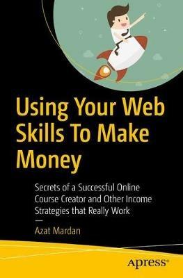 Using Your Web Skills To Make Money: Secrets of a Successful Online Course Creator and Other Income Strategies that Really Work - Azat Mardan - cover