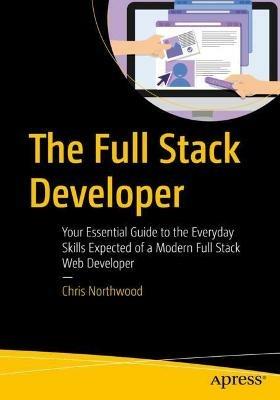 The Full Stack Developer: Your Essential Guide to the Everyday Skills Expected of a Modern Full Stack Web Developer - Chris Northwood - cover
