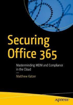 Securing Office 365: Masterminding MDM and Compliance in the Cloud - Matthew Katzer - cover
