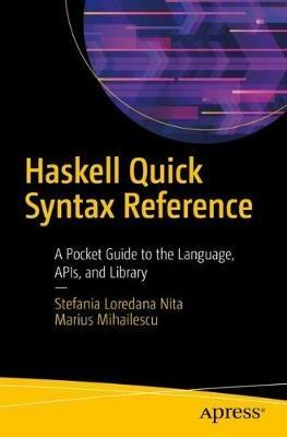 Haskell Quick Syntax Reference: A Pocket Guide to the Language, APIs, and Library - Stefania Loredana Nita,Marius Mihailescu - cover