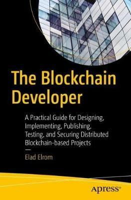 The Blockchain Developer: A Practical Guide for Designing, Implementing, Publishing, Testing, and Securing Distributed Blockchain-based Projects - Elad Elrom - cover