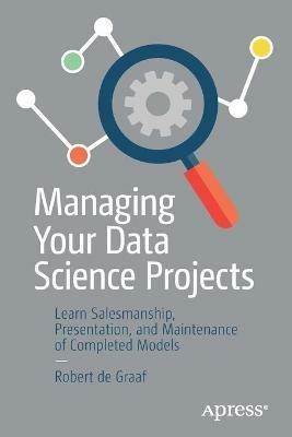 Managing Your Data Science Projects: Learn Salesmanship, Presentation, and Maintenance of Completed Models - Robert de Graaf - cover
