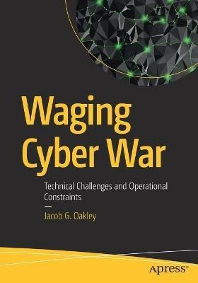 Waging Cyber War: Technical Challenges and Operational Constraints - Jacob G. Oakley - cover