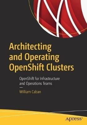 Architecting and Operating OpenShift Clusters: OpenShift for Infrastructure and Operations Teams - William Caban - cover