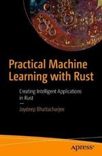 Practical Machine Learning with Rust: Creating Intelligent Applications in Rust