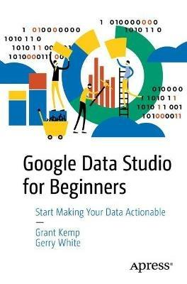 Google Data Studio for Beginners: Start Making Your Data Actionable - Grant Kemp,Gerry White - cover