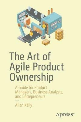 The Art of Agile Product Ownership: A Guide for Product Managers, Business Analysts, and Entrepreneurs - Allan Kelly - cover