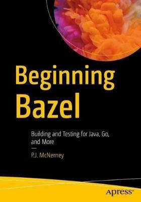 Beginning Bazel: Building and Testing for Java, Go, and More - P.J. McNerney - cover