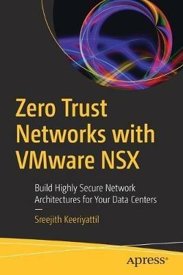 Zero Trust Networks with VMware NSX: Build Highly Secure Network Architectures for Your Data Centers - Sreejith Keeriyattil - cover