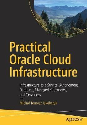 Practical Oracle Cloud Infrastructure: Infrastructure as a Service, Autonomous Database, Managed Kubernetes, and Serverless - Michal Tomasz Jakóbczyk - cover