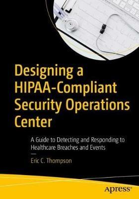 Designing a HIPAA-Compliant Security Operations Center: A Guide to Detecting and Responding to Healthcare Breaches and Events - Eric C. Thompson - cover