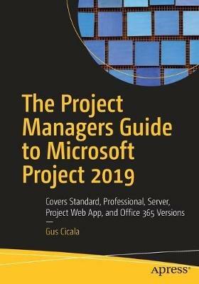 The Project Managers Guide to Microsoft Project 2019: Covers Standard, Professional, Server, Project Web App, and Office 365 Versions - Gus Cicala - cover