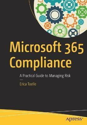 Microsoft 365 Compliance: A Practical Guide to Managing Risk - Erica Toelle - cover