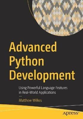 Advanced Python Development: Using Powerful Language Features in Real-World Applications - Matthew Wilkes - cover