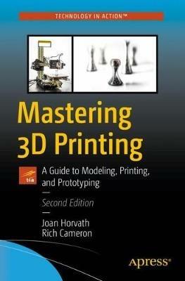 Mastering 3D Printing: A Guide to Modeling, Printing, and Prototyping - Joan Horvath,Rich Cameron - cover