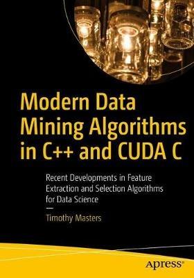 Modern Data Mining Algorithms in C++ and CUDA C: Recent Developments in Feature Extraction and Selection Algorithms for Data Science - Timothy Masters - cover