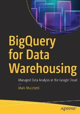 BigQuery for Data Warehousing: Managed Data Analysis in the Google Cloud - Mark Mucchetti - cover