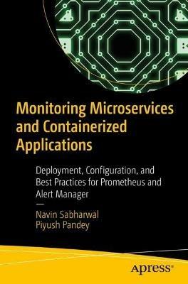 Monitoring Microservices and Containerized Applications: Deployment, Configuration, and Best Practices for Prometheus and Alert Manager - Navin Sabharwal,Piyush Pandey - cover