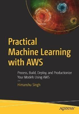 Practical Machine Learning with AWS: Process, Build, Deploy, and Productionize Your Models Using AWS - Himanshu Singh - cover
